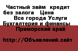 Частный займ, кредит без залога › Цена ­ 1 500 000 - Все города Услуги » Бухгалтерия и финансы   . Приморский край